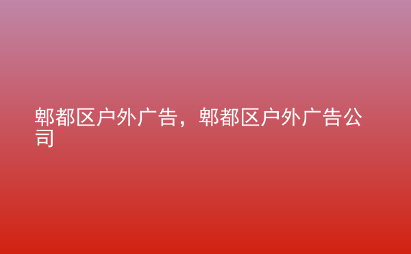  郫都區(qū)戶外廣告，郫都區(qū)戶外廣告公司