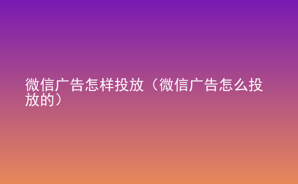  微信廣告怎樣投放（微信廣告怎么投放的）