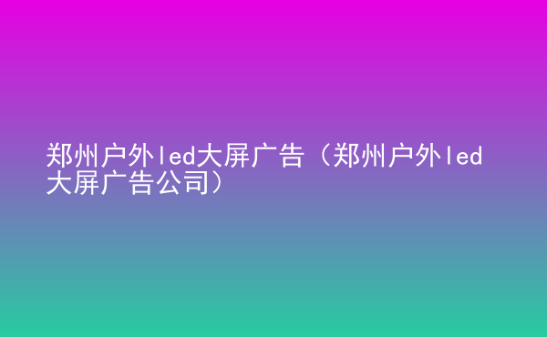  鄭州戶外led大屏廣告（鄭州戶外led大屏廣告公司）