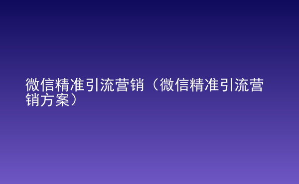  微信精準(zhǔn)引流營(yíng)銷（微信精準(zhǔn)引流營(yíng)銷方案）