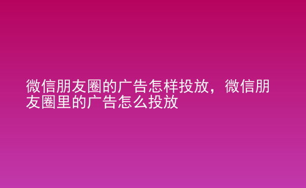  微信朋友圈的廣告怎樣投放，微信朋友圈里的廣告怎么投放