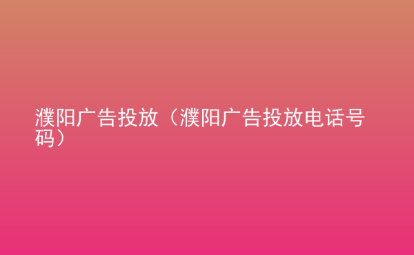  濮陽廣告投放（濮陽廣告投放電話號碼）