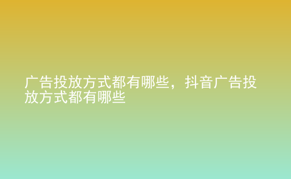  廣告投放方式都有哪些，抖音廣告投放方式都有哪些