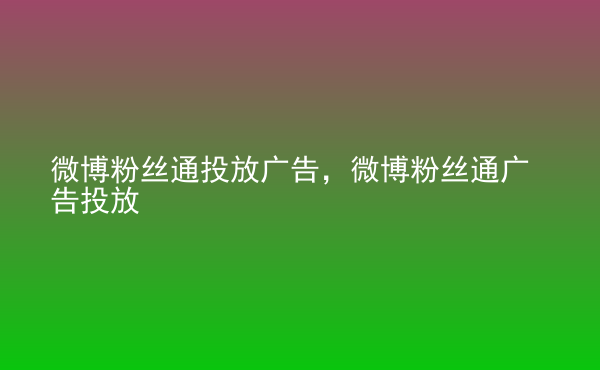  微博粉絲通投放廣告，微博粉絲通廣告投放