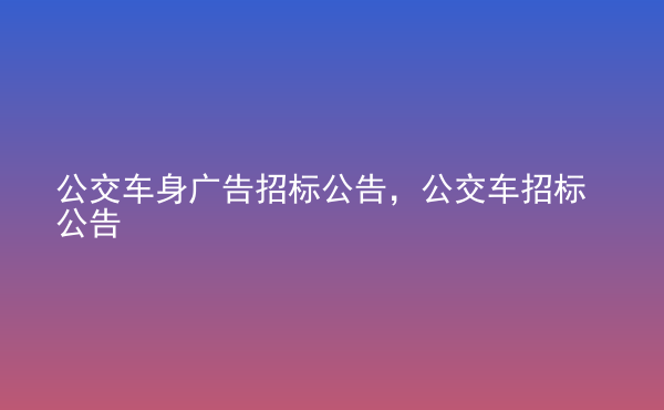  公交車身廣告招標(biāo)公告，公交車招標(biāo)公告