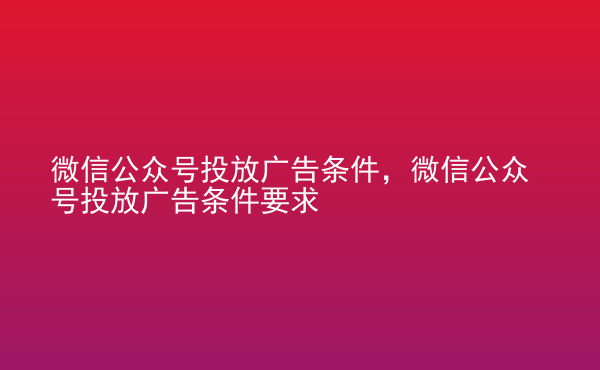  微信公眾號投放廣告條件，微信公眾號投放廣告條件要求