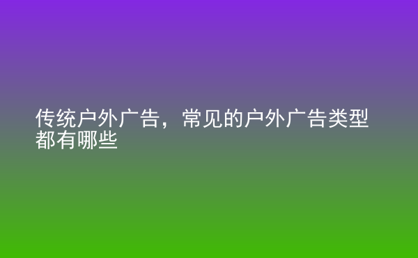  傳統(tǒng)戶外廣告，常見的戶外廣告類型都有哪些