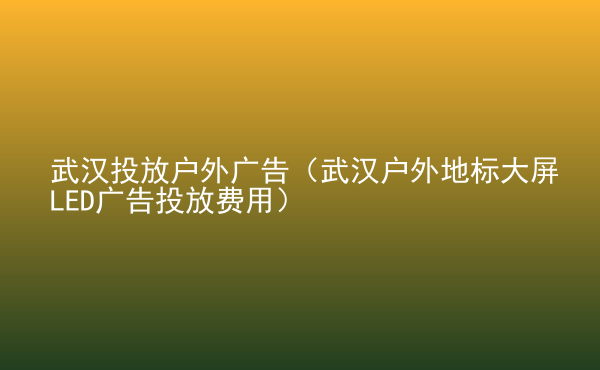  武漢投放戶外廣告（武漢戶外地標(biāo)大屏LED廣告投放費(fèi)用）