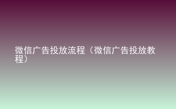  微信廣告投放流程（微信廣告投放教程）