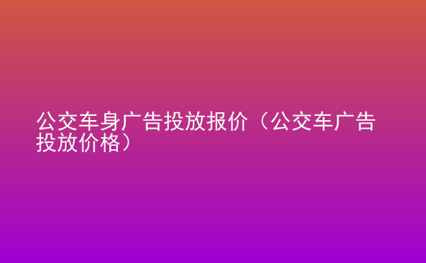  公交車身廣告投放報價（公交車廣告投放價格）