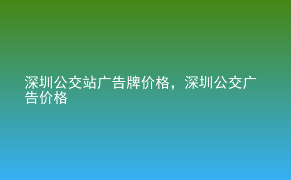  深圳公交站廣告牌價格，深圳公交廣告價格