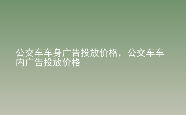  公交車車身廣告投放價格，公交車車內(nèi)廣告投放價格