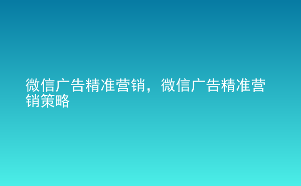  微信廣告精準營銷，微信廣告精準營銷策略