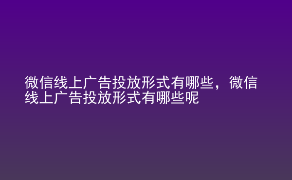  微信線上廣告投放形式有哪些，微信線上廣告投放形式有哪些呢