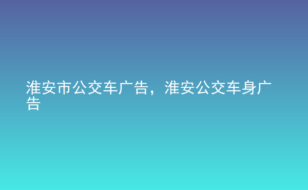  淮安市公交車廣告，淮安公交車身廣告