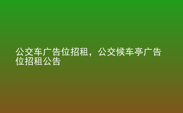  公交車廣告位招租，公交候車亭廣告位招租公告