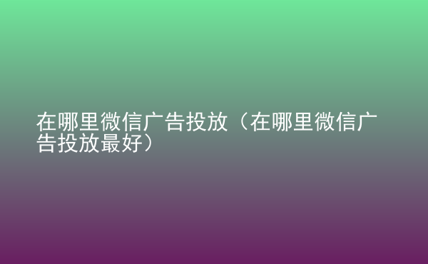  在哪里微信廣告投放（在哪里微信廣告投放最好）