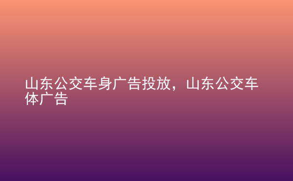  山東公交車身廣告投放，山東公交車體廣告