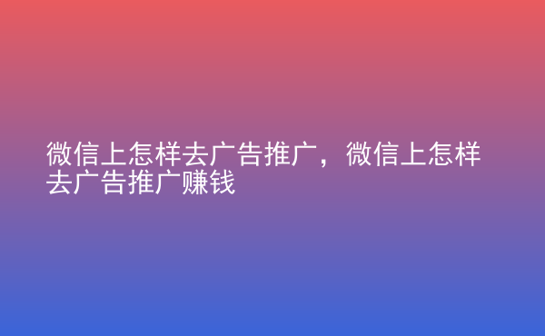  微信上怎樣去廣告推廣，微信上怎樣去廣告推廣賺錢