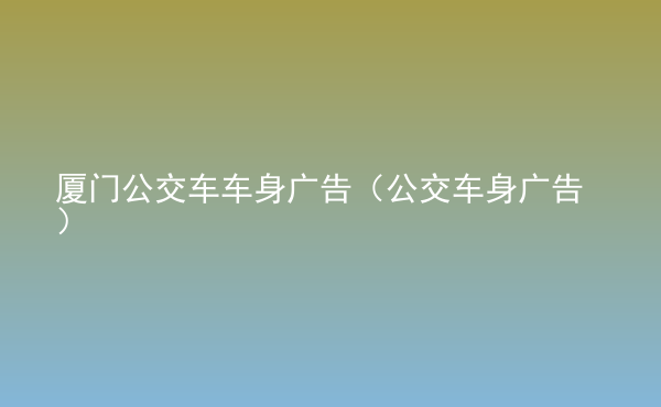  廈門(mén)公交車(chē)車(chē)身廣告（公交車(chē)身廣告）