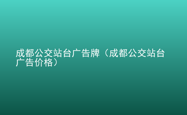  成都公交站臺廣告牌（成都公交站臺廣告價格）