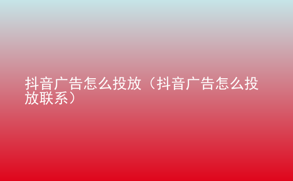  抖音廣告怎么投放（抖音廣告怎么投放聯(lián)系）