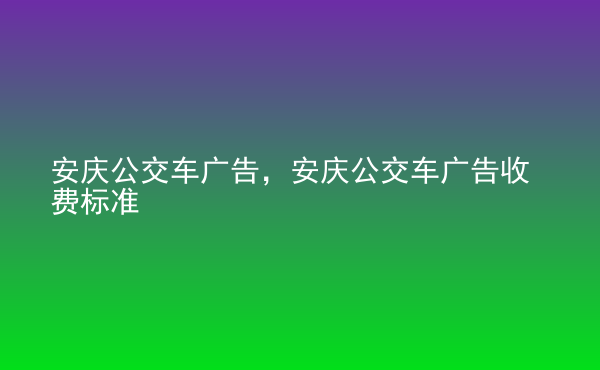  安慶公交車廣告，安慶公交車廣告收費標準