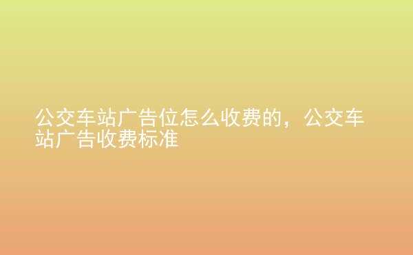  公交車(chē)站廣告位怎么收費(fèi)的，公交車(chē)站廣告收費(fèi)標(biāo)準(zhǔn)