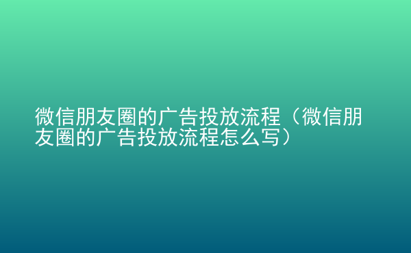  微信朋友圈的廣告投放流程（微信朋友圈的廣告投放流程怎么寫）