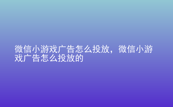  微信小游戲廣告怎么投放，微信小游戲廣告怎么投放的