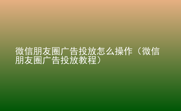  微信朋友圈廣告投放怎么操作（微信朋友圈廣告投放教程）