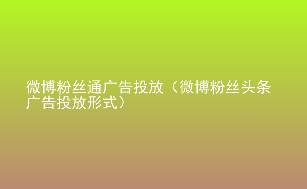  微博粉絲通廣告投放（微博粉絲頭條廣告投放形式）