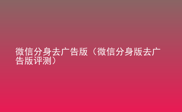  微信分身去廣告版（微信分身版去廣告版評測）