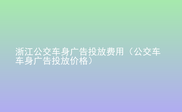  浙江公交車身廣告投放費(fèi)用（公交車車身廣告投放價(jià)格）