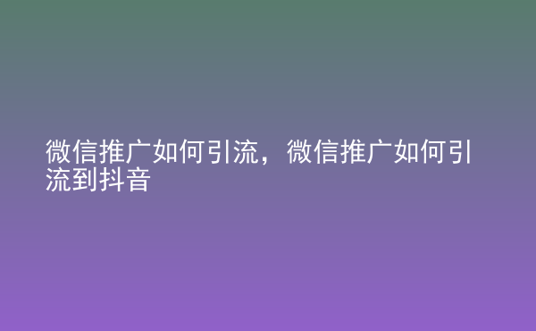  微信推廣如何引流，微信推廣如何引流到抖音