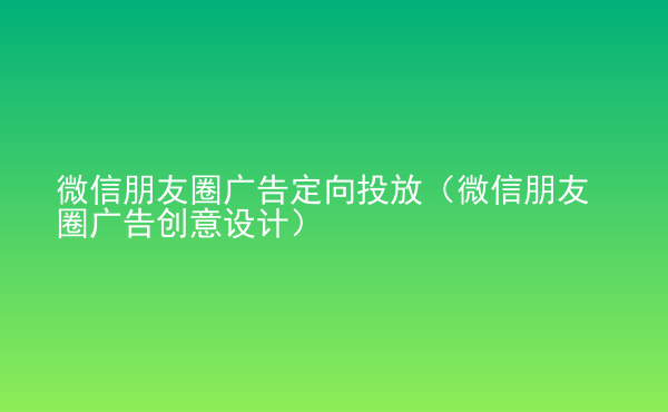  微信朋友圈广告定向投放（微信朋友圈广告创意设计）