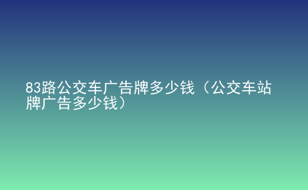  83路公交車廣告牌多少錢（公交車站牌廣告多少錢）