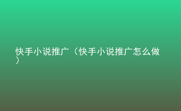  快手小說推廣（快手小說推廣怎么做）