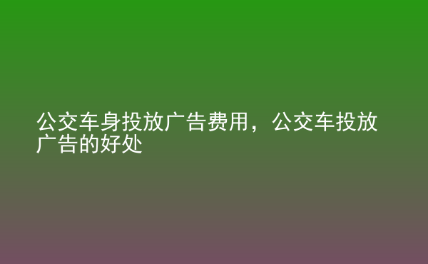  公交車身投放廣告費(fèi)用，公交車投放廣告的好處