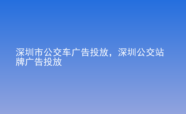  深圳市公交車廣告投放，深圳公交站牌廣告投放