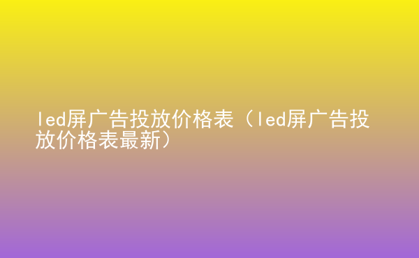  led屏廣告投放價格表（led屏廣告投放價格表最新）