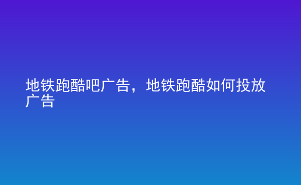  地鐵跑酷吧廣告，地鐵跑酷如何投放廣告