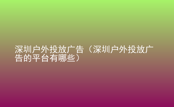  深圳戶外投放廣告（深圳戶外投放廣告的平臺(tái)有哪些）