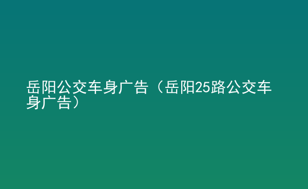  岳陽(yáng)公交車身廣告（岳陽(yáng)25路公交車身廣告）