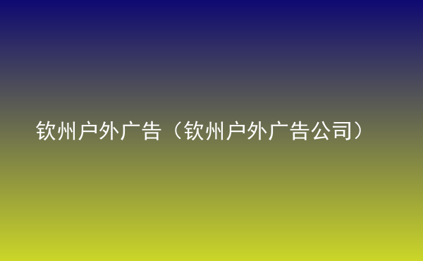  欽州戶(hù)外廣告（欽州戶(hù)外廣告公司）