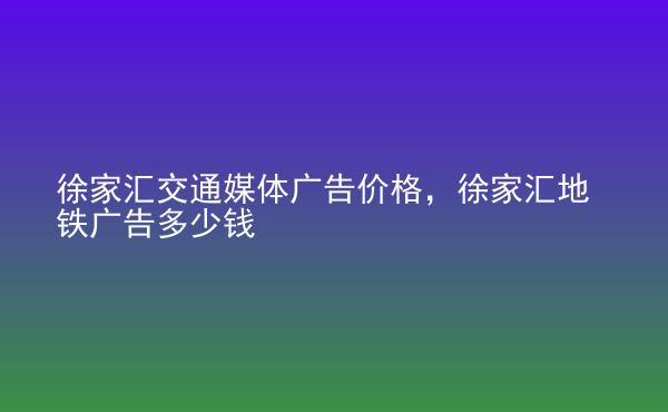  徐家匯交通媒體廣告價(jià)格，徐家匯地鐵廣告多少錢