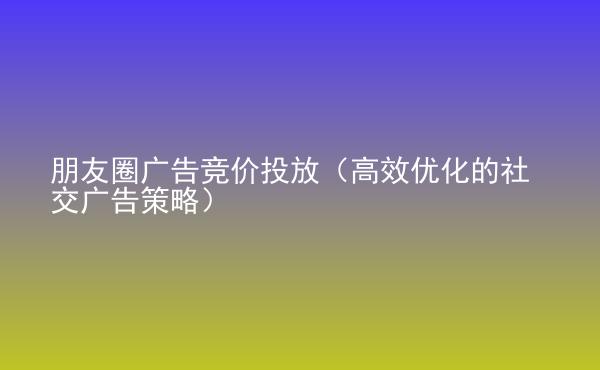  朋友圈广告竞价投放（高效优化的社交广告策略）