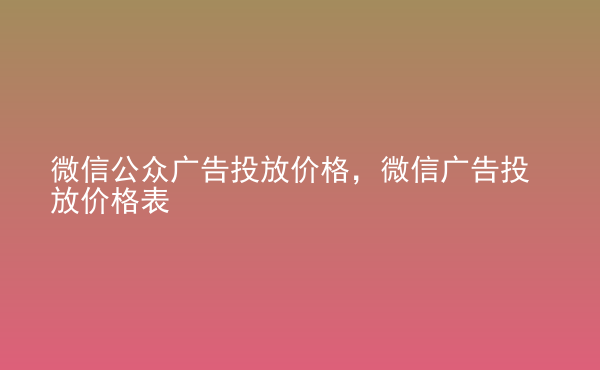  微信公众广告投放价格，微信广告投放价格表