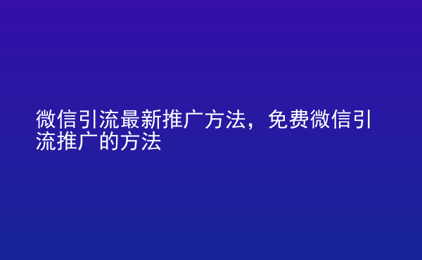  微信引流最新推廣方法，免費微信引流推廣的方法