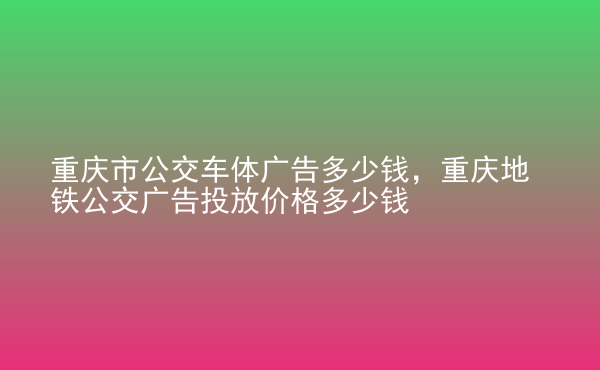  重慶市公交車體廣告多少錢，重慶地鐵公交廣告投放價(jià)格多少錢